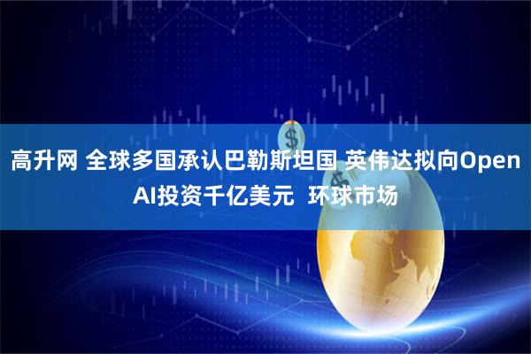 高升网 全球多国承认巴勒斯坦国 英伟达拟向OpenAI投资千亿美元  环球市场