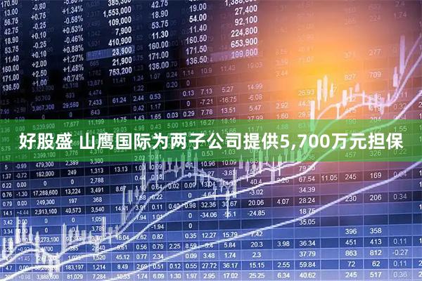 好股盛 山鹰国际为两子公司提供5,700万元担保