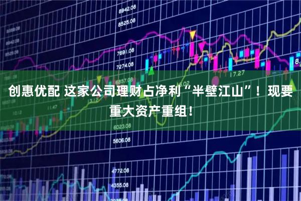 创惠优配 这家公司理财占净利“半壁江山”！现要重大资产重组！