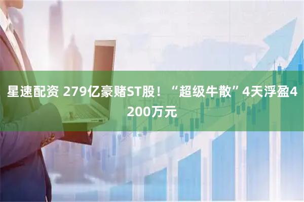 星速配资 279亿豪赌ST股！“超级牛散”4天浮盈4200万元