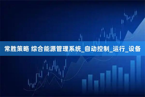 常胜策略 综合能源管理系统_自动控制_运行_设备
