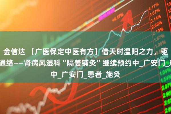 金信达 【广医保定中医有方】借天时温阳之力，驱寒湿护肾通络——肾病风湿科“隔姜铺灸”继续预约中_广安门_患者_施灸