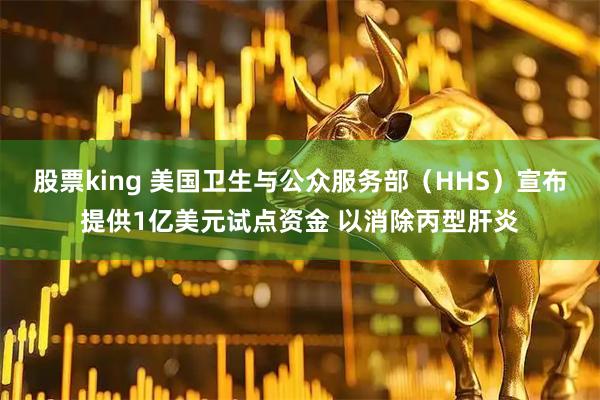 股票king 美国卫生与公众服务部（HHS）宣布提供1亿美元试点资金 以消除丙型肝炎