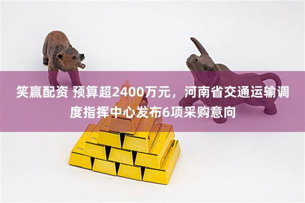 笑赢配资 预算超2400万元，河南省交通运输调度指挥中心发布6项采购意向