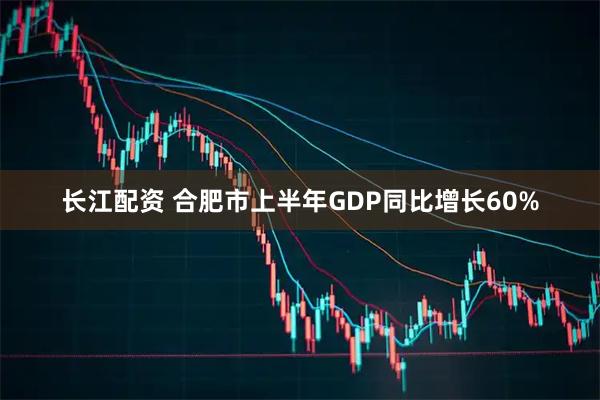 长江配资 合肥市上半年GDP同比增长60%