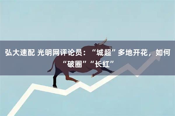 弘大速配 光明网评论员：“城超”多地开花，如何“破圈”“长红”