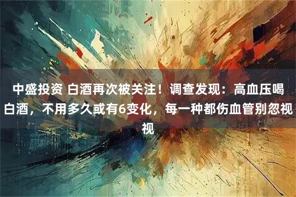 中盛投资 白酒再次被关注！调查发现：高血压喝白酒，不用多久或有6变化，每一种都伤血管别忽视