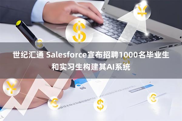 世纪汇通 Salesforce宣布招聘1000名毕业生和实习生构建其AI系统
