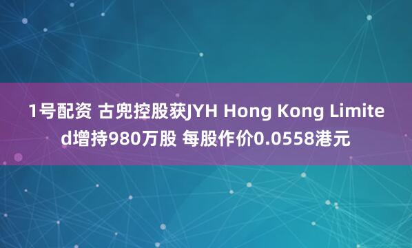 1号配资 古兜控股获JYH Hong Kong Limited增持980万股 每股作价0.0558港元