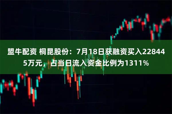盟牛配资 桐昆股份：7月18日获融资买入228445万元，占当日流入资金比例为1311%