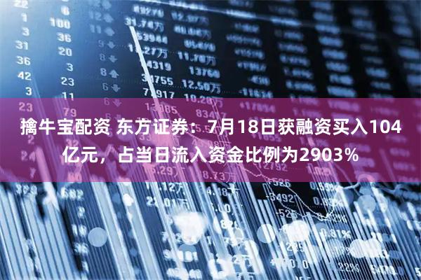 擒牛宝配资 东方证券：7月18日获融资买入104亿元，占当日流入资金比例为2903%