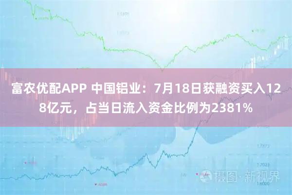 富农优配APP 中国铝业：7月18日获融资买入128亿元，占当日流入资金比例为2381%