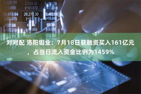 对对配 洛阳钼业：7月18日获融资买入161亿元，占当日流入资金比例为1459%