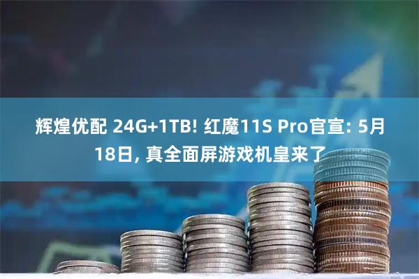 辉煌优配 24G+1TB! 红魔11S Pro官宣: 5月18日, 真全面屏游戏机皇来了