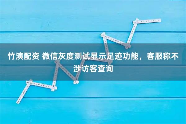 竹演配资 微信灰度测试显示足迹功能，客服称不涉访客查询