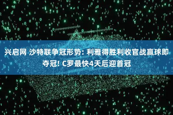 兴启网 沙特联争冠形势: 利雅得胜利收官战赢球即夺冠! C罗最快4天后迎首冠